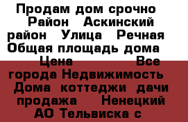 Продам дом срочно › Район ­ Аскинский район › Улица ­ Речная › Общая площадь дома ­ 69 › Цена ­ 370 000 - Все города Недвижимость » Дома, коттеджи, дачи продажа   . Ненецкий АО,Тельвиска с.
